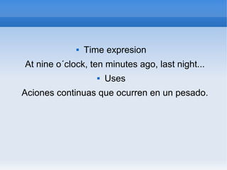  Time expresion
At nine o´clock, ten minutes ago, last night...
 Uses
Aciones continuas que ocurren en un pesado.
 