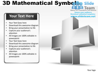 3D Mathematical Symbols

     Your Text Here
 •   Your Text Goes here
 •   Download this awesome diagram
 •   Bring your presentation to life
 •   Capture your audience’s
     attention
 •   All images are 100% editable in
     powerpoint
 •   Your Text Goes here
 •   Download this awesome diagram
 •   Bring your presentation to life
 •   Capture your audience’s
     attention
 •   All images are 100% editable in
     powerpoint




                                       Your logo
 