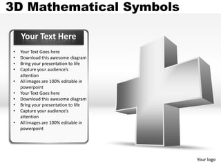 3D Mathematical Symbols

     Your Text Here
 •   Your Text Goes here
 •   Download this awesome diagram
 •   Bring your presentation to life
 •   Capture your audience’s
     attention
 •   All images are 100% editable in
     powerpoint
 •   Your Text Goes here
 •   Download this awesome diagram
 •   Bring your presentation to life
 •   Capture your audience’s
     attention
 •   All images are 100% editable in
     powerpoint




                                       Your logo
 