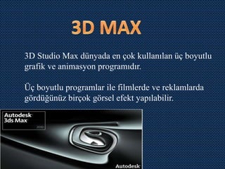 3D Studio Max dünyada en çok kullanılan üç boyutlu
grafik ve animasyon programıdır.

Üç boyutlu programlar ile filmlerde ve reklamlarda
gördüğünüz birçok görsel efekt yapılabilir.
 