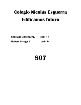 Colegio Nicolás Esguerra
        Edificamos futuro


Santiago Jiménez Q.   cod: 18
Robert Urrego B.      cod: 34




                   807
 