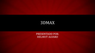 PRESENTADO POR:
HELMUT ALVARO
3DMAX
 
