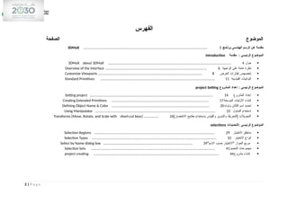‫الفهرس‬
‫الصفحة‬ ‫الموضوع‬
‫برنامج‬ ‫الهندسى‬ ‫الرسم‬ ‫عن‬ ‫مقدمة‬
3DMaX ................................................................................................................................... 3
‫الرئيسي‬ ‫الموضوع‬
‫مقدمة‬ :
Introduction

‫حو‬
‫ل‬
3DMaX about 3DMaX .................................................................................................................................. 4

‫الواجهة‬ ‫على‬ ‫عامة‬ ‫نظرة‬
Overview of the Interface ........................................................................................................... 6

‫العرض‬ ‫إطارات‬ ‫تخصيص‬
Customize Viewports .............................................................................................................. 8

‫القياسية‬ ‫البدائيات‬
Standard Primitives ......................................................................................................................... 11
‫المشروع‬ ‫إعداد‬ : ‫الرئيسي‬ ‫الموضوع‬
project Setting

‫المشروع‬ ‫إعداد‬
Setting project .................................................................................................................................. 14

‫الموسعة‬ ‫األوليات‬ ‫إنشاء‬
Creating Extended Primitives ....................................................................................................... 17

‫ولونه‬ ‫الكائن‬ ‫اسم‬ ‫تحديد‬
Defining Object Name & Color ....................................................................................................... 20

‫المناول‬ ‫استخدام‬
Using Manipulator ............................................................................................................................... 23

]‫االختصار‬ ‫مفاتيح‬ ‫باستخدام‬ ‫والقياس‬ ‫والتدوير‬ ‫[التحريك‬ ‫التحويالت‬
Transforms [Move, Rotate, and Scale with short-cut keys] ................ 26
‫التحديدات‬: ‫الرئيسي‬ ‫الموضوع‬
selections

‫االختيار‬ ‫مناطق‬
Selection Regions ............................................................................................................................... 29

‫االختيار‬ ‫أنواع‬
Selection Types ................................................................................................................................... 33

"‫االسم‬ ‫حسب‬ ‫"االختيار‬ ‫الحوار‬ ‫مربع‬
Select by Name dialog box .............................................................................................. 39

‫التحديد‬ ‫مجموعات‬
Selection Sets ................................................................................................................................... 41

‫مشروع‬ ‫إنشاء‬
project creating .................................................................................................................................... 44
2 | P a g e
 