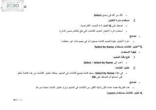 
‫وضع‬ ‫في‬ ‫أنك‬ ‫من‬ ‫تأكد‬
Select
.
2
.
‫االختيار‬ ‫دائرة‬ ‫استخدام‬
:

‫على‬ ‫اضغط‬
Q
.‫االفتراضية‬ ‫التحديد‬ ‫أداة‬ ‫لتفعيل‬

.‫الدائرة‬ ‫ضمن‬ ‫بالكامل‬ ‫تقع‬ ‫التي‬ ‫الكائنات‬ ‫لتحديد‬ ‫االختيار‬ ‫دائرة‬ ‫استخدم‬

‫نصائح‬
:
o
.‫منتظمة‬ ‫غير‬ ‫مجموعات‬ ‫في‬ ‫أو‬ ‫صغيرة‬ ‫كائنات‬ ‫لتحديد‬ ‫مفيدة‬ ‫االختيار‬ ‫دائرة‬
.
3
‫باستخدام‬ ‫الكائنات‬ ‫**اختيار‬
Select by Name
:

‫االستخدام‬ ‫كيفية‬
:
1
.
‫التحديد‬ ‫نافذة‬ ‫فتح‬
:

‫إلى‬ ‫اذهب‬
Select > Select by Name
.
2
.
‫الكائنات‬ ‫اختيار‬
:

‫نافذة‬ ‫في‬
Select by Name
‫بالنقر‬ ‫القائمة‬ ‫هذه‬ ‫من‬ ‫الكائنات‬ ‫اختيار‬ ‫يمكنك‬ .‫المشهد‬ ‫في‬ ‫الكائنات‬ ‫بجميع‬ ‫قائمة‬ ‫ستجد‬ ،
‫على‬ ‫الضغط‬ ‫ثم‬ ‫أسمائها‬ ‫على‬
OK
.

‫نصائح‬
:
o
.‫بسرعة‬ ‫معينة‬ ‫كائنات‬ ‫اختيار‬ ‫وتريد‬ ‫المشهد‬ ‫في‬ ‫الكائنات‬ ‫من‬ ‫الكثير‬ ‫لديك‬ ‫تكون‬ ‫عندما‬ ‫مفيدة‬ ‫الطريقة‬ ‫هذه‬
.
4
‫باستخدام‬ ‫الكائنات‬ ‫اختيار‬
Layers
:
30 | P a g e
 