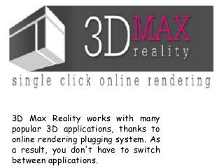 3D Max Reality works with many 
popular 3D applications, thanks to 
online rendering plugging system. As 
a result, you don't have to switch 
between applications. 
 