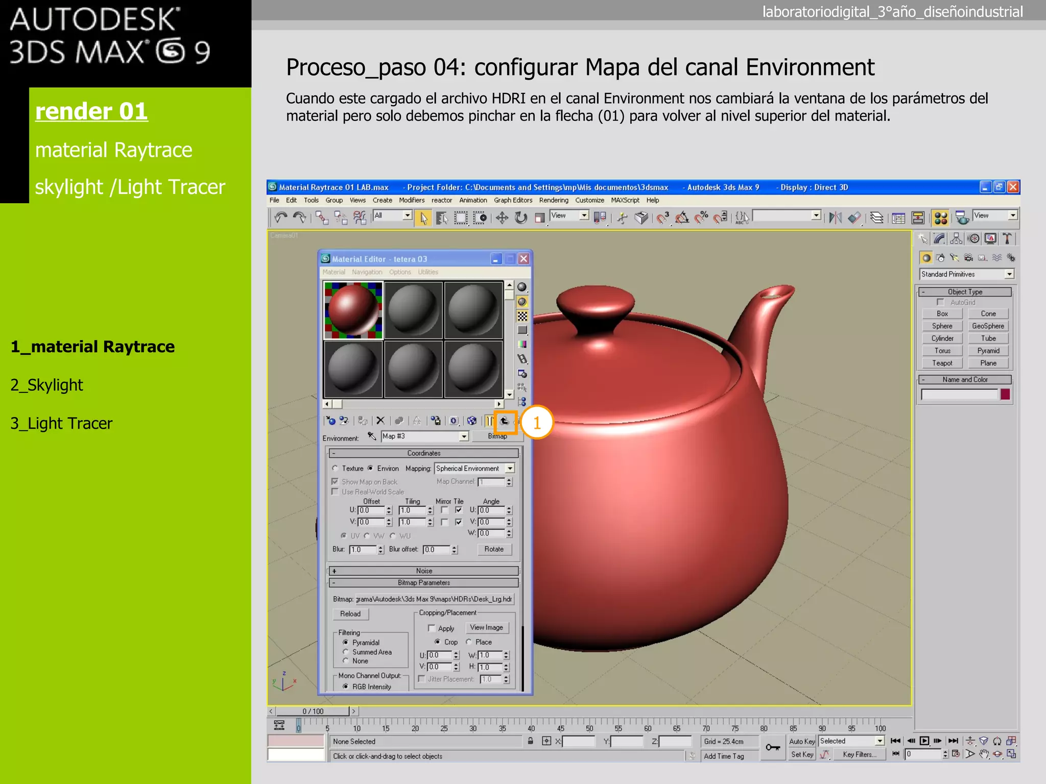 render 01 material Raytrace skylight /Light Tracer 1_material Raytrace 2_Skylight 3_Light Tracer Proceso_paso 04: configurar Mapa del canal Environment Cuando este cargado el archivo HDRI en el canal Environment nos cambiará la ventana de los parámetros del material pero solo debemos pinchar en la flecha (01) para volver al nivel superior del material. 1 laboratoriodigital_3°año_diseñoindustrial 
