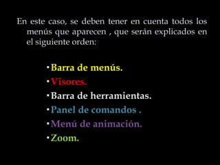 En este caso, se deben tener en cuenta todos los
  menús que aparecen , que serán explicados en
  el siguiente orden:


       Barra de menús.
       Visores.
       Barra de herramientas.
       Panel de comandos .
       Menú de animación.
       Zoom.
 