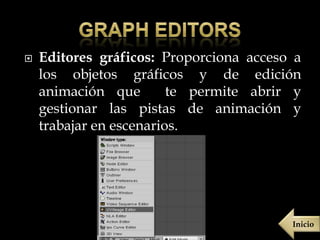    Editores gráficos: Proporciona acceso a
    los objetos gráficos y de edición
    animación que        te permite abrir y
    gestionar las pistas de animación y
    trabajar en escenarios.




                                         Inicio
 
