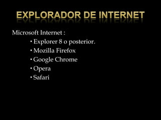 Microsoft Internet :
       Explorer 8 o posterior.
       Mozilla Firefox
       Google Chrome
       Opera
       Safari
 