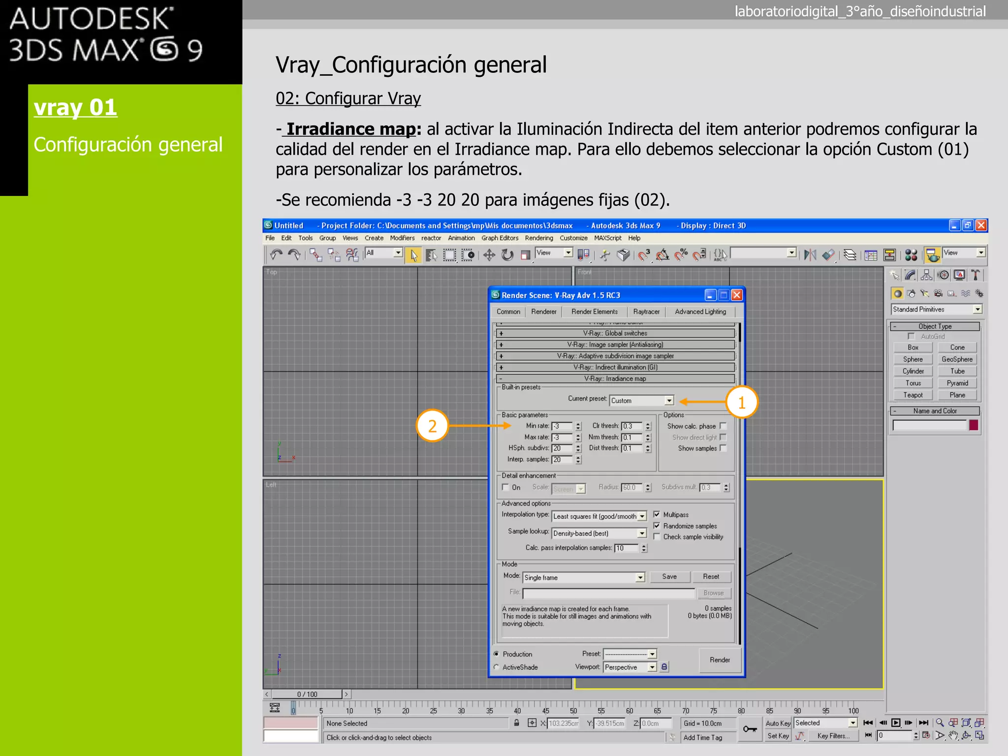 vray 01 Configuración general Vray_Configuración general 02: Configurar Vray Irradiance map :  al activar la Iluminación Indirecta del item anterior podremos configurar la calidad del render en el Irradiance map. Para ello debemos seleccionar la opción Custom (01) para personalizar los parámetros. Se recomienda -3 -3 20 20 para imágenes fijas (02). 1 2 laboratoriodigital_3°año_diseñoindustrial 