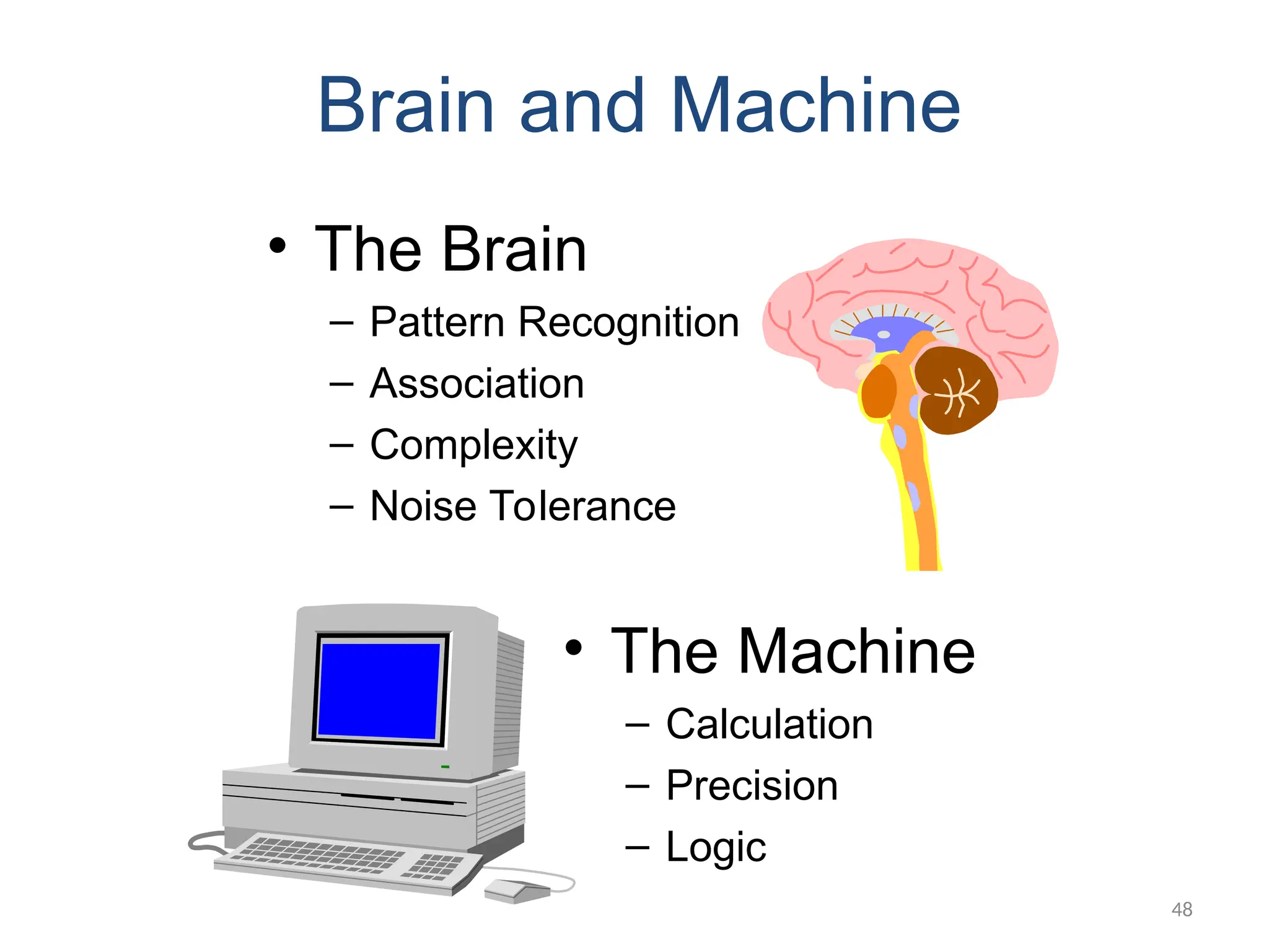 48
Brain and Machine
• The Brain
– Pattern Recognition
– Association
– Complexity
– Noise Tolerance
• The Machine
– Calculation
– Precision
– Logic
 