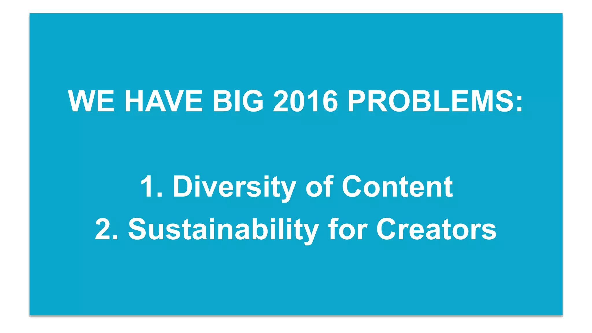 WAIT!WE HAVE BIG 2016 PROBLEMS:
1. Diversity of Content
2. Sustainability for Creators
 