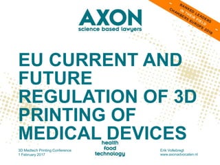 EU CURRENT AND
FUTURE
REGULATION OF 3D
PRINTING OF
MEDICAL DEVICES
3D Medtech Printing Conference
1 February 2017
Erik Vollebregt
www.axonadvocaten.nl
 