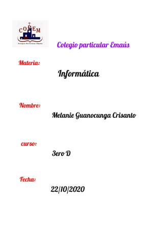 ​ ​Colegio particular Emaús 
  
​ Materia:       
​ ​Informática     
   
 
​Nombre:   
​Melanie Guanocunga Crisanto  
 
 
​ curso:       
​ 3ero D  
 
 
​ ​Fecha:      
​ 22/10/2020 
 
 
 