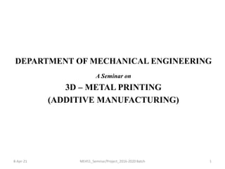 DEPARTMENT OF MECHANICAL ENGINEERING
A Seminar on
3D – METAL PRINTING
(ADDITIVE MANUFACTURING)
8-Apr-21 ME451_Seminar/Project_2016-2020 Batch 1
 