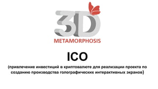 ICO
(привлечение инвестиций в криптовалюте для реализации проекта по
созданию производства голографических интерактивных экранов)
 