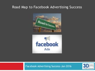 Facebook Advertising Success–Jan 2016
Road Map to Facebook Advertising Success
 