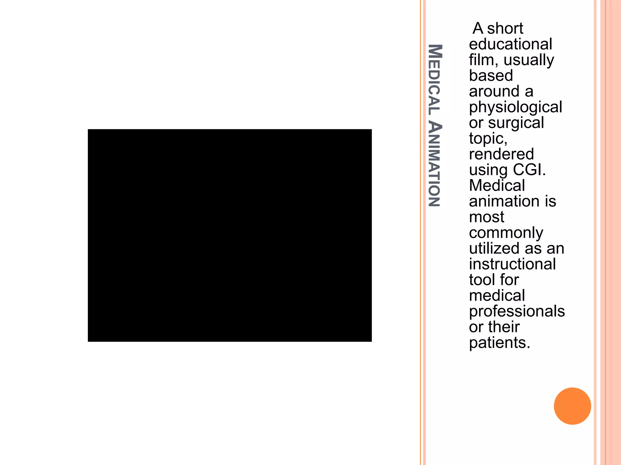 MEDICALANIMATION
A short
educational
film, usually
based
around a
physiological
or surgical
topic,
rendered
using CGI.
Medical
animation is
most
commonly
utilized as an
instructional
tool for
medical
professionals
or their
patients.
 