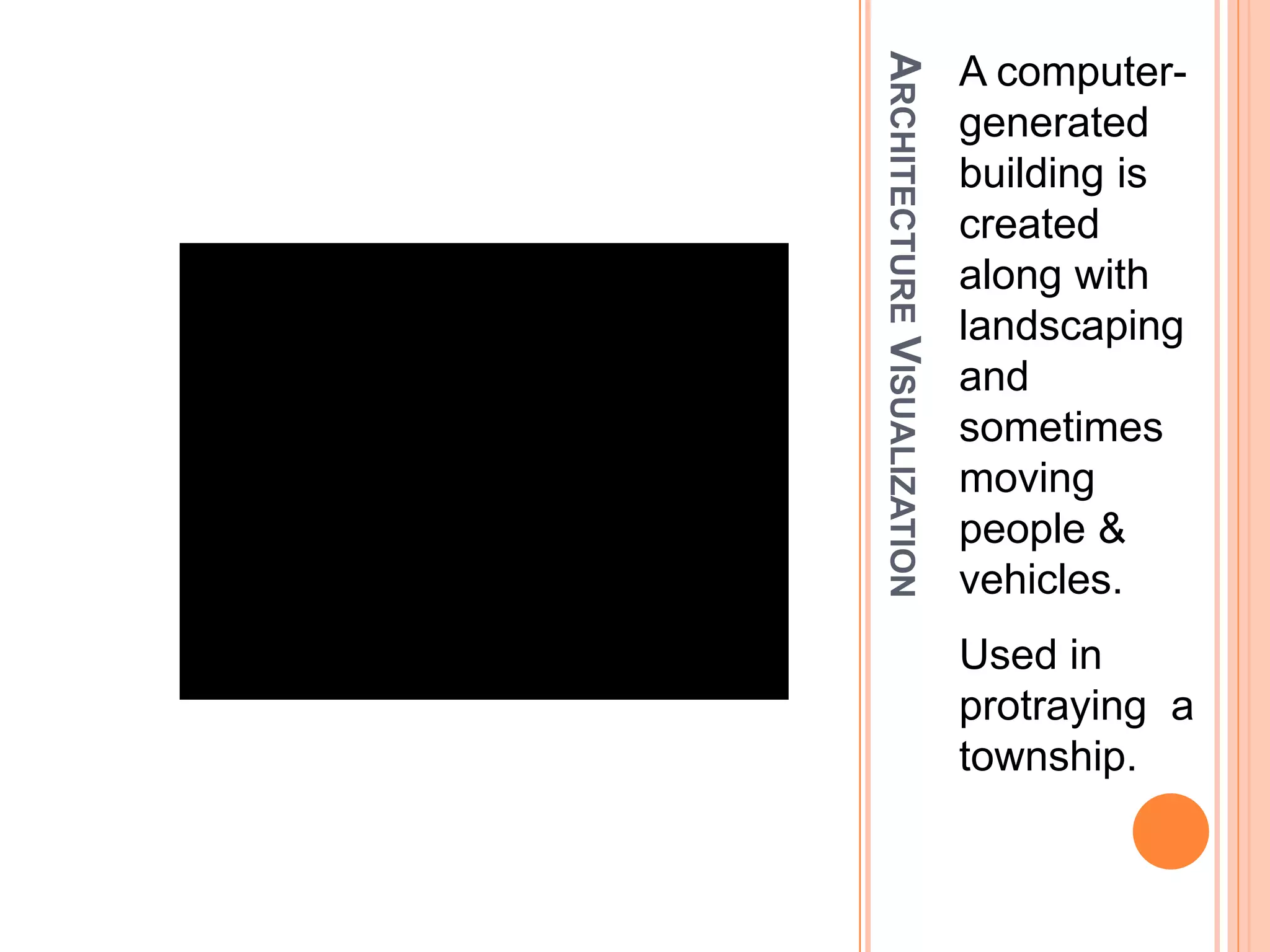 ARCHITECTUREVISUALIZATION
A computer-
generated
building is
created
along with
landscaping
and
sometimes
moving
people &
vehicles.
Used in
protraying a
township.
 
