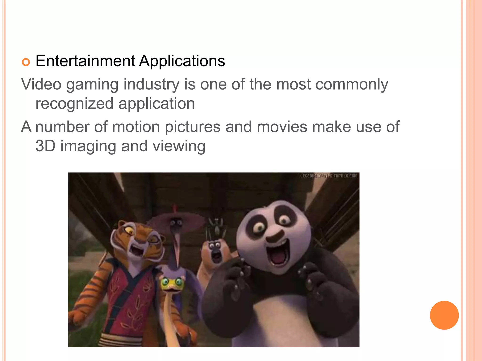  Entertainment Applications
Video gaming industry is one of the most commonly
recognized application
A number of motion pictures and movies make use of
3D imaging and viewing
 