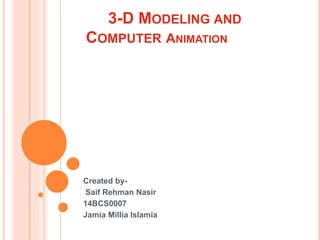 3-D MODELING AND
COMPUTER ANIMATION
Created by-
Saif Rehman Nasir
14BCS0007
Jamia Millia Islamia
 