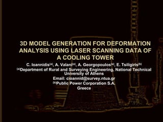 3D MODEL GENERATION FOR DEFORMATION ANALYSIS USING LASER SCANNING DATA OF A COOLING TOWER C. Ioannidis(a), A. Valani(a), A. Georgopoulos(a), E. Tsiligiris(b) (a)Department of Rural and Surveying Engineering, National Technical University of Athens  Email: cioannid@survey.ntua.gr (b)Public Power Corporation S.A.  Greece  