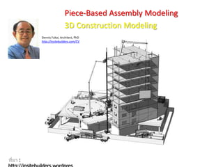 Piece-Based Assembly Modeling
:
Dennis Fukai, Architect, PhD
http://insitebuilders.com/CV
3D Construction Modeling