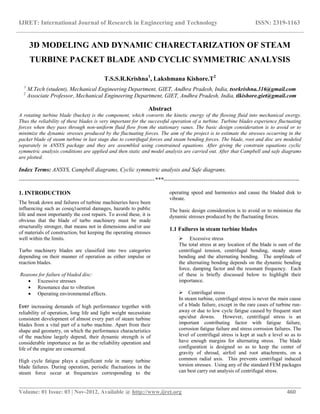 IJRET: International Journal of Research in Engineering and Technology ISSN: 2319-1163
__________________________________________________________________________________________
Volume: 01 Issue: 03 | Nov-2012, Available @ http://www.ijret.org 460
3D MODELING AND DYNAMIC CHARECTARIZATION OF STEAM
TURBINE PACKET BLADE AND CYCLIC SYMMETRIC ANALYSIS
T.S.S.R.Krishna1
, Lakshmana Kishore.T2
1
M.Tech (student), Mechanical Engineering Department, GIET, Andhra Pradesh, India, tssrkrishna.316@gmail.com
2
Associate Professor, Mechanical Engineering Department, GIET, Andhra Pradesh, India, tlkishore.giet@gmail.com
Abstract
A rotating turbine blade (bucket) is the component, which converts the kinetic energy of the flowing fluid into mechanical energy.
Thus the reliability of these blades is very important for the successful operation of a turbine. Turbine blades experience fluctuating
forces when they pass through non-uniform fluid flow from the stationary vanes. The basic design consideration is to avoid or to
minimize the dynamic stresses produced by the fluctuating forces. The aim of the project is to estimate the stresses occurring in the
packet blade of steam turbine in last stage due to centrifugal forces and steam bending forces. The blade, root and disc are modeled
separately in ANSYS package and they are assembled using constrained equations. After giving the constrain equations cyclic
symmetric analysis conditions are applied and then static and model analysis are carried out. After that Campbell and safe diagrams
are plotted.
Index Terms: ANSYS, Campbell diagrams, Cyclic symmetric analysis and Safe diagrams.
-----------------------------------------------------------------------***-----------------------------------------------------------------------
1. INTRODUCTION
The break down and failures of turbine machineries have been
influencing such as coseq1uential damages, hazards to public
life and most importantly the cost repairs. To avoid these, it is
obvious that the blade of turbo machinery must be made
structurally stronger, that means not in dimensions and/or use
of materials of construction, but keeping the operating stresses
well within the limits.
Turbo machinery blades are classified into two categories
depending on their manner of operation as either impulse or
reaction blades.
Reasons for failure of bladed disc:
 Excessive stresses
 Resonance due to vibration
 Operating environmental effects.
Ever increasing demands of high performance together with
reliability of operation, long life and light weight necessitate
consistent development of almost every part of steam turbine
blades from a vital part of a turbo machine. Apart from their
shape and geometry, on which the performance characteristics
of the machine largely depend, their dynamic strength is of
considerable importance as far as the reliability operation and
life of the engine are concerned.
High cycle fatigue plays a significant role in many turbine
blade failures. During operation, periodic fluctuations in the
steam force occur at frequencies corresponding to the
operating speed and harmonics and cause the bladed disk to
vibrate.
The basic design consideration is to avoid or to minimize the
dynamic stresses produced by the fluctuating forces.
1.1 Failures in steam turbine blades
 Excessive stress
The total stress at any location of the blade is sum of the
centrifugal tension, centrifugal bending, steady steam
bending and the alternating bending. The amplitude of
the alternating bending depends on the dynamic bending
force, damping factor and the resonant frequency. Each
of these is briefly discussed below to highlight their
importance.
 Centrifugal stress
In steam turbine, centrifugal stress is never the main cause
of a blade failure, except in the rare cases of turbine run-
away or due to low cycle fatigue caused by frequent start
ups/shut downs. However, centrifugal stress is an
important contributing factor with fatigue failure,
corrosion fatigue failure and stress corrosion failures. The
level of centrifugal stress is kept at such a level so as to
have enough margins for alternating stress. The blade
configuration is designed so as to keep the center of
gravity of shroud, airfoil and root attachments, on a
common radial axis. This prevents centrifugal induced
torsion stresses. Using any of the standard FEM packages
can best carry out analysis of centrifugal stress.
 
