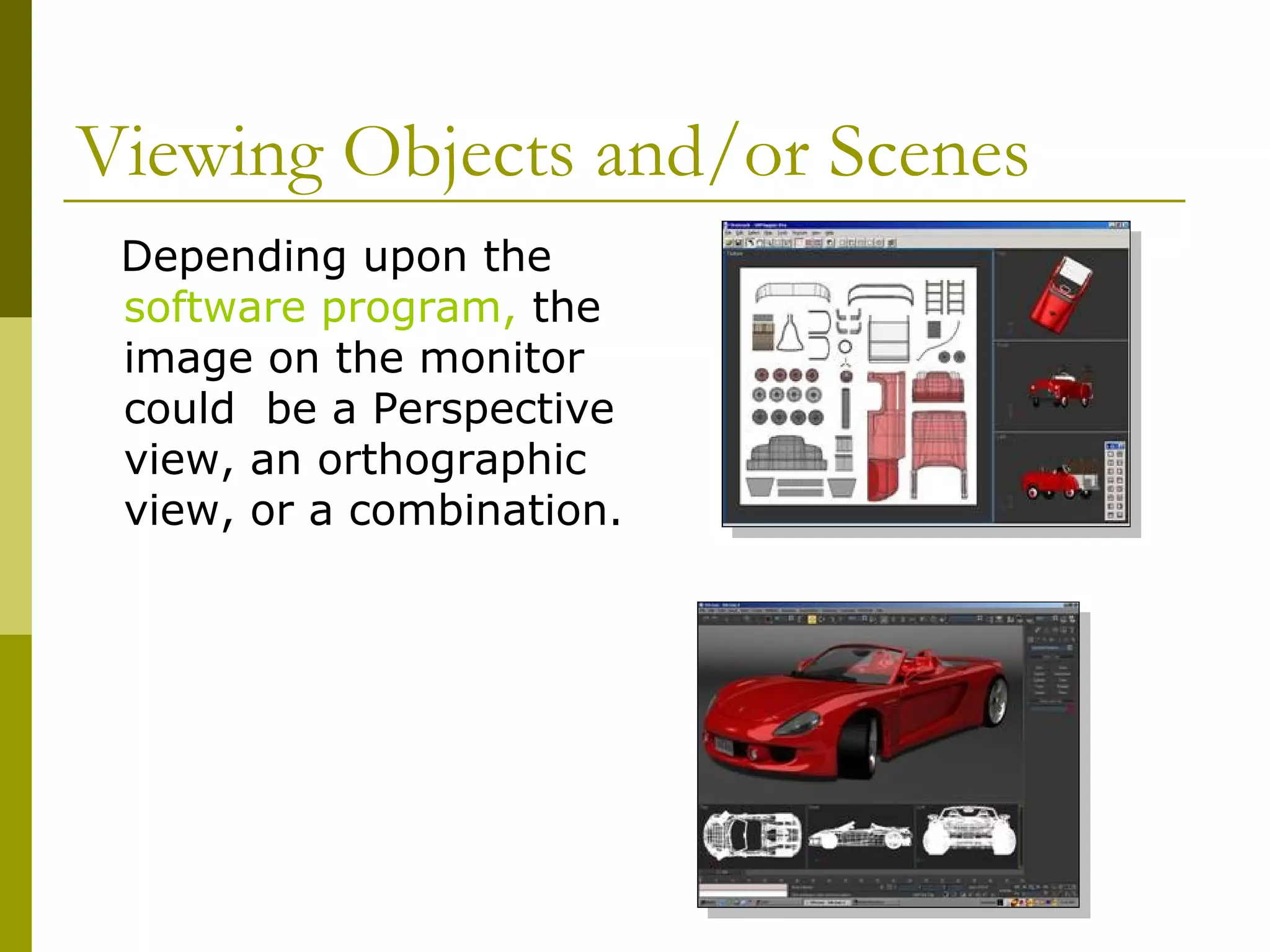 Viewing Objects and/or Scenes
 Depending upon the
 software program, the
 image on the monitor
 could be a Perspective
 view, an orthographic
 view, or a combination.
 