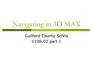 Navigating in 3D MAX
   Guilford County SciVis
      V106.02 part 1
 