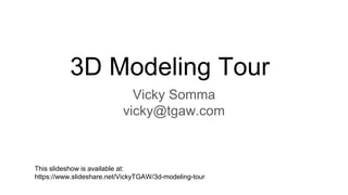3D Modeling Tour
Vicky Somma
vicky@tgaw.com
This slideshow is available at:
https://www.slideshare.net/VickyTGAW/3d-modeling-tour
 