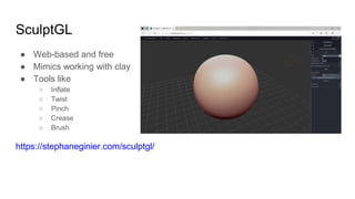 SculptGL
● Web-based and free
● Mimics working with clay
● Tools like
○ Inflate
○ Twist
○ Pinch
○ Crease
○ Brush
https://s...