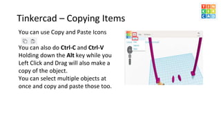 Tinkercad – Copying Items
• You can use Copy and Paste Icons
• You can also do Ctrl-C and Ctrl-V
• Holding down the Alt ke...