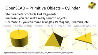 OpenSCAD – Primitive Objects – Cylinder
cylinder(r1=9, r2=0, h=9, $fn=4);
$fn parameter controls # of fragments
Increase– ...