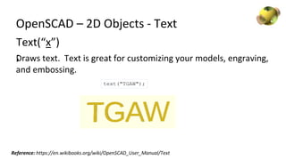 OpenSCAD – 2D Objects - Text
text("TGAW");
Text(“x”)
;Draws text. Text is great for customizing your models, engraving,
an...