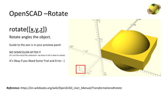 OpenSCAD –Rotate
rotate([x,y,z])
Rotate angles the object.
Guide to the axis is in your preview panel
NO SEMICOLON AFTER I...