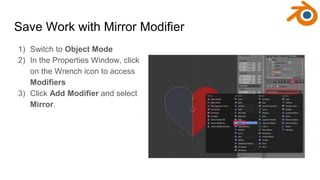 Save Work with Mirror Modifier
1) Switch to Object Mode
2) In the Properties Window, click
on the Wrench icon to access
Mo...