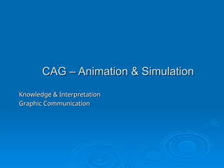 CAG – Animation & Simulation
CAG – Animation & Simulation
Knowledge & Interpretation
Knowledge & Interpretation
Graphic Communication
Graphic Communication
 
