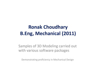 Ronak Choudhary
B.Eng, Mechanical (2011)

Samples of 3D Modeling carried out
with various software packages

 Demonstrating proficiency in Mechanical Design
 
