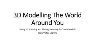3D Modelling The World
Around You
Using 3D Scanning and Photogrammetry To Create Models
With Victor Gramm
 
