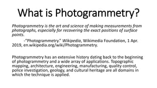 What is Photogrammetry?
Photogrammetry is the art and science of making measurements from
photographs, especially for reco...