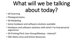 What will we be talking
about today?• 3D Scanning
• Photogrammetry
• 3D Modelling
• Some hardware and software solutions a...