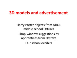 3D models and advertisement
Harry Potter objects from AHOL
middle school Ostrava
Shop-window suggestions by
apprentices from Ostrava
Our school exhibits

 
