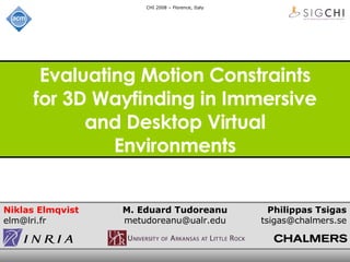 Evaluating Motion Constraints for 3D Wayfinding in Immersive and Desktop Virtual Environments Niklas Elmqvist [email_address] M. Eduard Tudoreanu [email_address] Philippas Tsigas [email_address] CHI 2008 – Florence, Italy 
