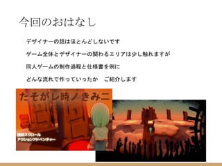 今回のおはなし
デザイナーの話はほとんどしないです
ゲーム全体とデザイナーの関わるエリアは少し触れますが
同人ゲームの制作過程と仕様書を例に
どんな流れで作っていったか ご紹介します
 