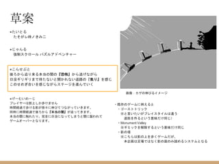 草案
●たいとる
たそがレ時ノきみ二
●じゃんる
強制スクロール パズルアドベンチャー
●こんせぷと
後ろから迫り来る本当の闇の『恐怖』から逃げながら
日没ギリギリまで待たないと開かれない退路の『焦り』を感じ
このせめぎ合いを感じながらステージを進んでいく
●げーむいめーじ
プレイヤーは影上しか歩けません
時間経過で歩ける影が徐々に伸びてつながっていきます。
同時に時間経過で後ろから『本当の闇』が迫ってきます。
本当の闇に触れたり、完全に日没になってしまうと闇に襲われて
ゲームオーバーとなります。
画像：カゲの伸びるイメージ
・既存のゲームに例えると
・ゴーストトリック
※と言いたいがプレイスタイルは違う
道筋を作るという意味だけ同じ）
・Monument Valley
※ギミックを解除するという意味だけ同じ
・影の塔
※こちらは影の上を歩くゲームだが、
本企画は足場ではなく影の面のみ踏めるシステムとなる
 
