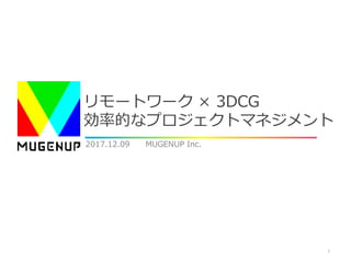 リモートワーク × 3DCG
効率的なプロジェクトマネジメント
2017.12.09 MUGENUP Inc.
1
 