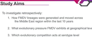 Study Aims
1.  How FMDV lineages were generated and moved across
the Middle East region within the last 10 years
2.  What ...