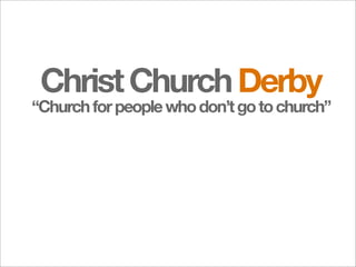 Christ Church Derby
“Church for people who don’t go to church”
 