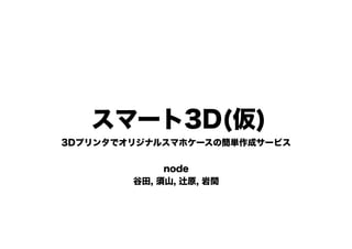 3Dプリンタでオリジナルスマホケースの簡単作成サービス
node
谷田, 須山, 辻原, 岩間
スマート3D(仮)
 